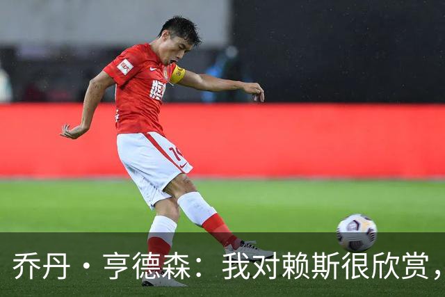 乔丹·亨德森：我对赖斯很欣赏，他过去几年来一直处在顶级水平