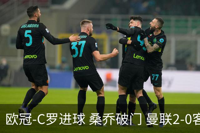 欧冠-C罗进球 桑乔破门 曼联2-0客胜黄潜提前出线